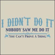 I didn't do it. Nobody saw me do it.  You can't prove a thing. Funny t-shirt